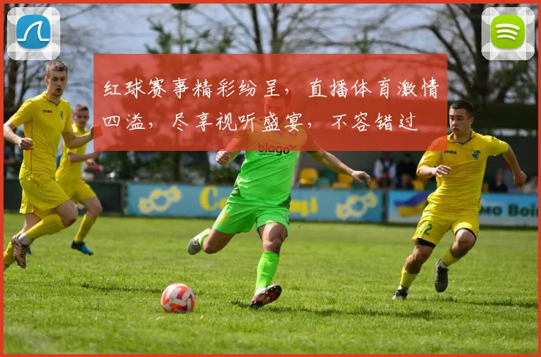 红球赛事精彩纷呈，直播体育激情四溢，尽享视听盛宴，不容错过