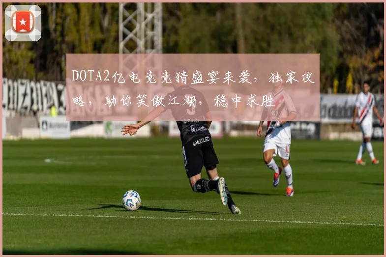 DOTA2亿电竞竞猜盛宴来袭，独家攻略，助你笑傲江湖，稳中求胜