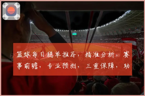 篮球每日稳单推荐，精准分析，赛事前瞻，专业预测，三重保障，助你赢球