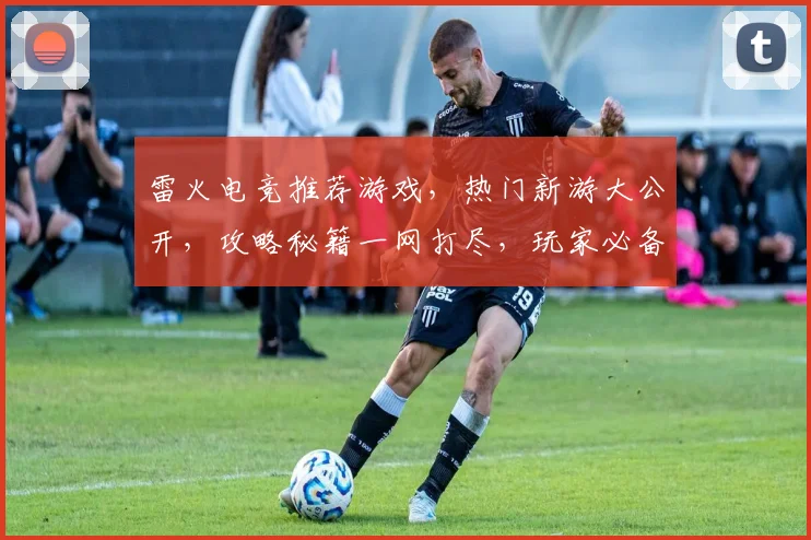 雷火电竞推荐游戏，热门新游大公开，攻略秘籍一网打尽，玩家必备
