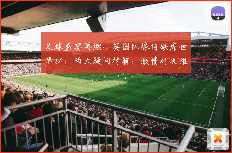 足球盛宴再燃，英国队缘何缺席世界杯，两大疑问待解，激情对决谁主沉浮