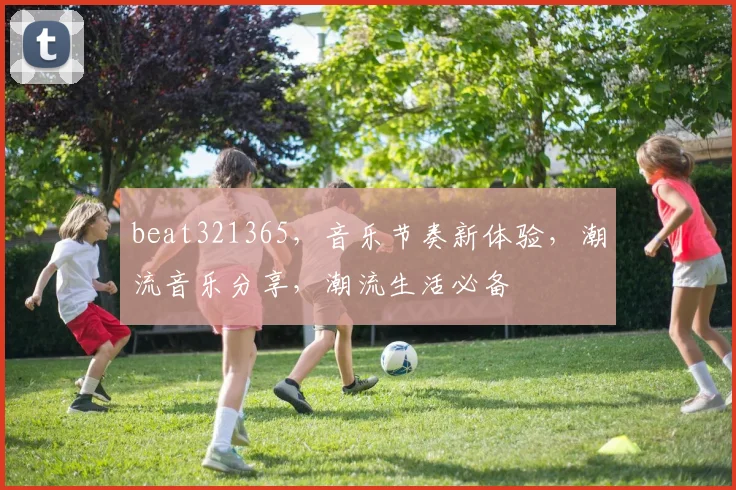 beat321365，音乐节奏新体验，潮流音乐分享，潮流生活必备