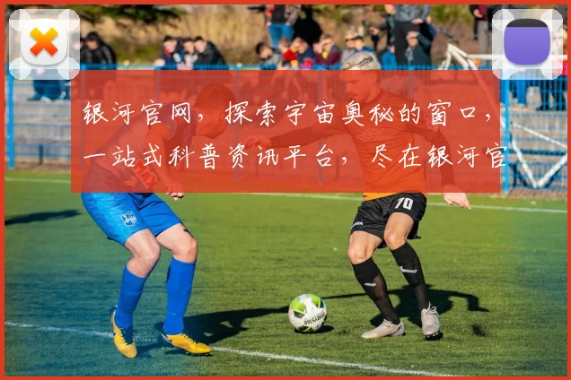 银河官网，探索宇宙奥秘的窗口，一站式科普资讯平台，尽在银河官网，不容错过