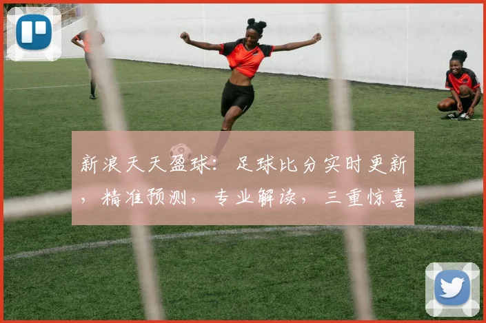 新浪天天盈球：足球比分实时更新，精准预测，专业解读，三重惊喜等你来