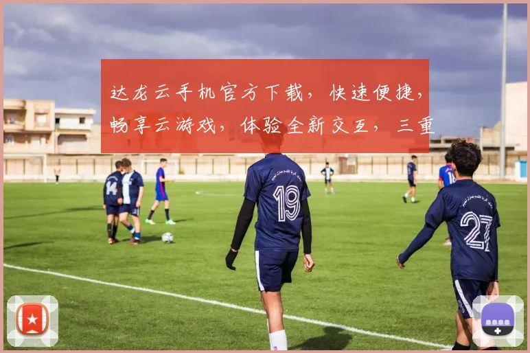 达龙云手机官方下载，快速便捷，畅享云游戏，体验全新交互，三重优惠，不容错过，立即下载