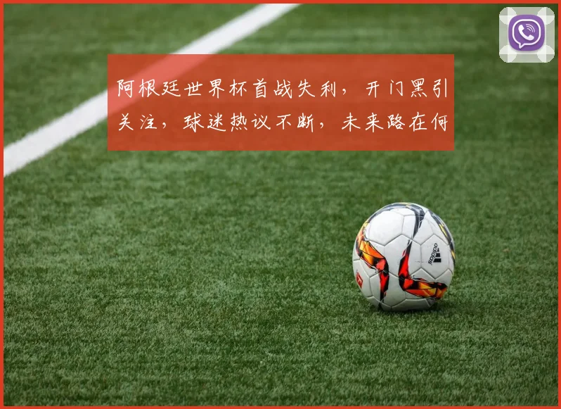 阿根廷世界杯首战失利，开门黑引关注，球迷热议不断，未来路在何方