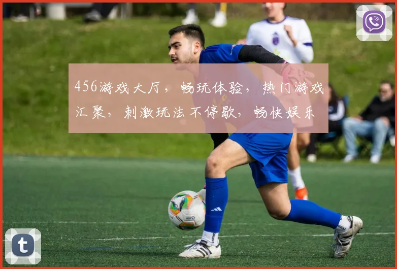 456游戏大厅，畅玩体验，热门游戏汇聚，刺激玩法不停歇，畅快娱乐新选择