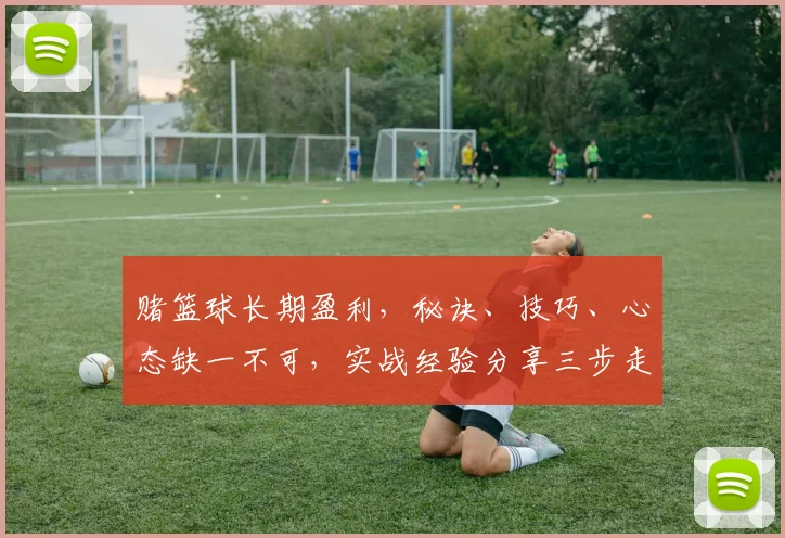 赌篮球长期盈利，秘诀、技巧、心态缺一不可，实战经验分享三步走