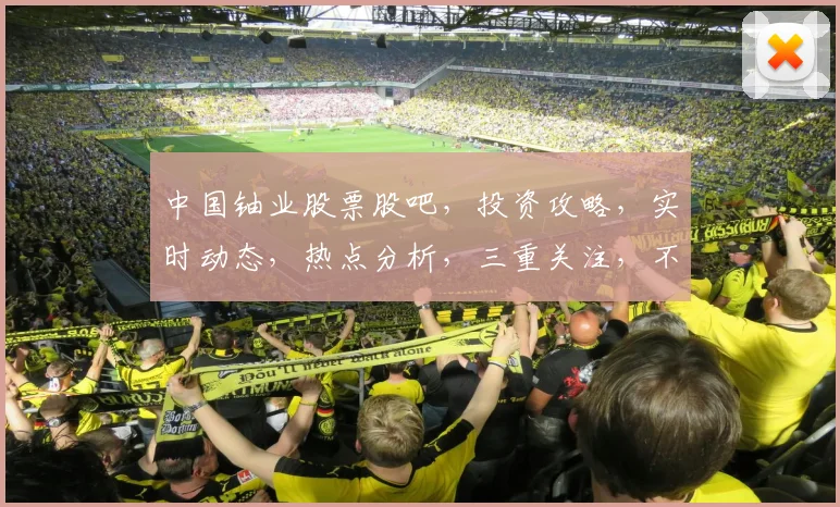 中国铀业股票股吧，投资攻略，实时动态，热点分析，三重关注，不容错过